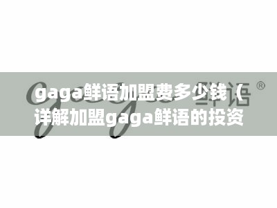 gaga鲜语加盟费多少钱（详解加盟gaga鲜语的投资成本）