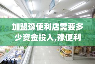 加盟豫便利店需要多少资金投入,豫便利店加盟费用详解