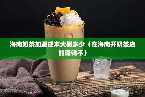 海南奶茶加盟成本大概多少（在海南开奶茶店能赚钱不）