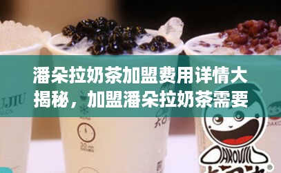 潘朵拉奶茶加盟费用详情大揭秘，加盟潘朵拉奶茶需要多少钱？