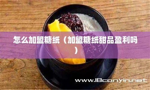 怎么加盟糖纸（加盟糖纸甜品盈利吗）