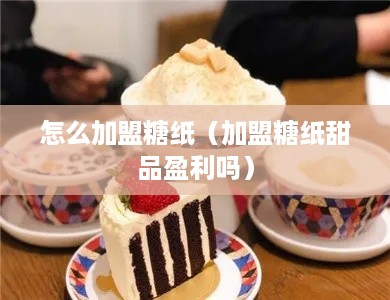 怎么加盟糖纸（加盟糖纸甜品盈利吗）