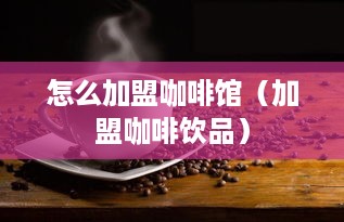 怎么加盟咖啡馆（加盟咖啡饮品）