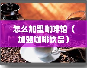 怎么加盟咖啡馆（加盟咖啡饮品）