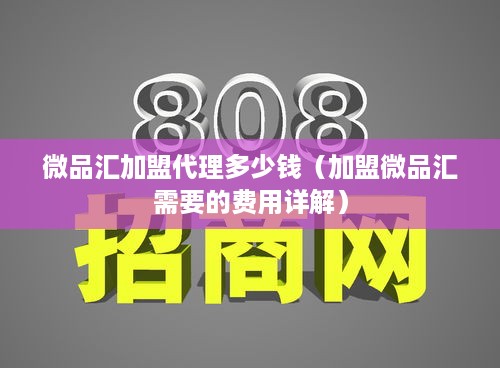 微品汇加盟代理多少钱（加盟微品汇需要的费用详解）