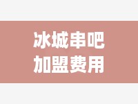 冰城串吧加盟费用及加盟流程