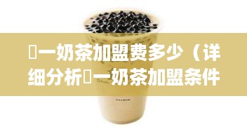 菓一奶茶加盟费多少（详细分析菓一奶茶加盟条件及费用）