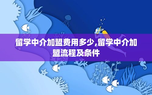 留学中介加盟费用多少,留学中介加盟流程及条件