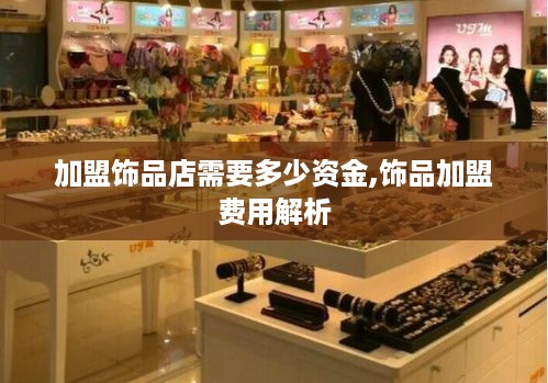 加盟饰品店需要多少资金,饰品加盟费用解析