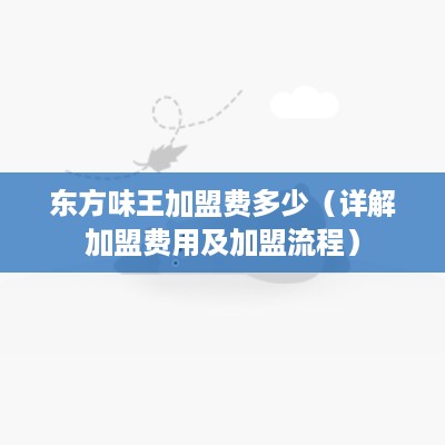 东方味王加盟费多少（详解加盟费用及加盟流程）