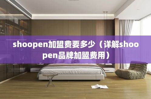 shoopen加盟费要多少（详解shoopen品牌加盟费用）