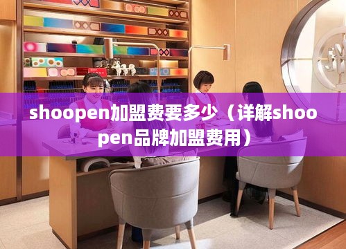 shoopen加盟费要多少（详解shoopen品牌加盟费用）