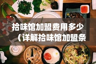 拾味馆加盟费用多少（详解拾味馆加盟条件及费用）