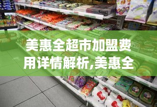 美惠全超市加盟费用详情解析,美惠全超市加盟政策说明