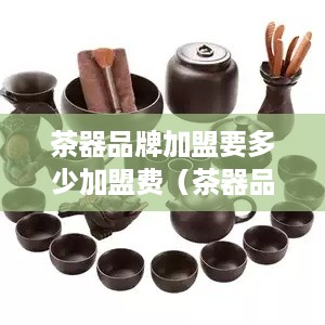 茶器品牌加盟要多少加盟费（茶器品牌加盟费用解析）