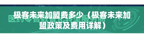 极客未来加盟费多少（极客未来加盟政策及费用详解）