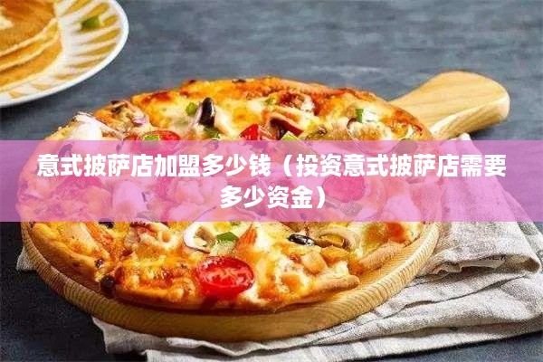 意式披萨店加盟多少钱（投资意式披萨店需要多少资金）