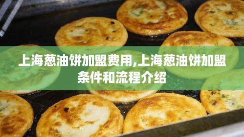 上海葱油饼加盟费用,上海葱油饼加盟条件和流程介绍