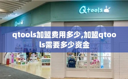 qtools加盟费用多少,加盟qtools需要多少资金