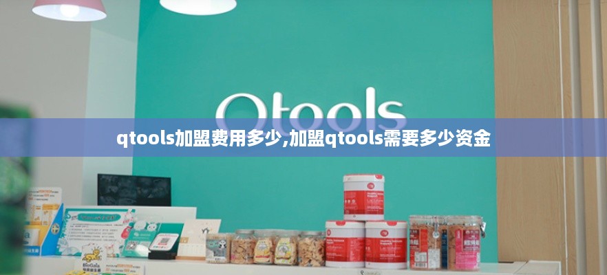 qtools加盟费用多少,加盟qtools需要多少资金