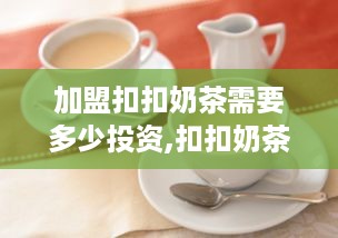 加盟扣扣奶茶需要多少投资,扣扣奶茶加盟费用详解