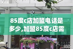 85度c店加盟电话是多少,加盟85度c店需要多少费用