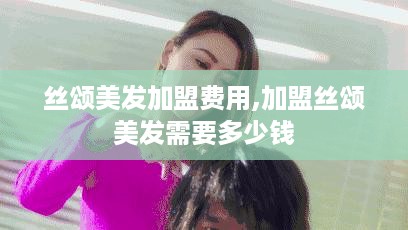 丝颂美发加盟费用,加盟丝颂美发需要多少钱