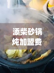 添柴砂锅炖加盟费用多少,添柴砂锅炖加盟条件及流程介绍