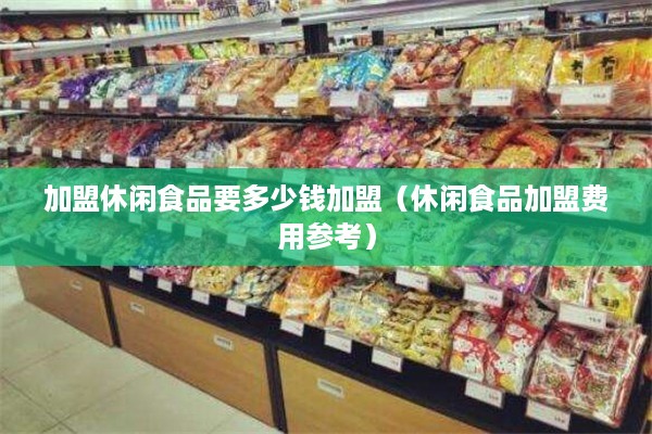 加盟休闲食品要多少钱加盟（休闲食品加盟费用参考）