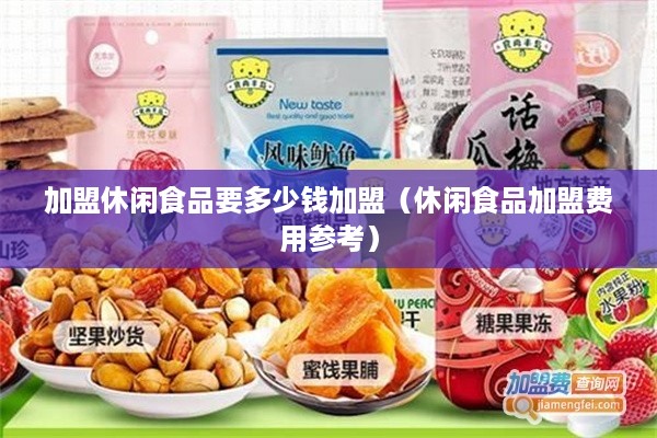 加盟休闲食品要多少钱加盟（休闲食品加盟费用参考）