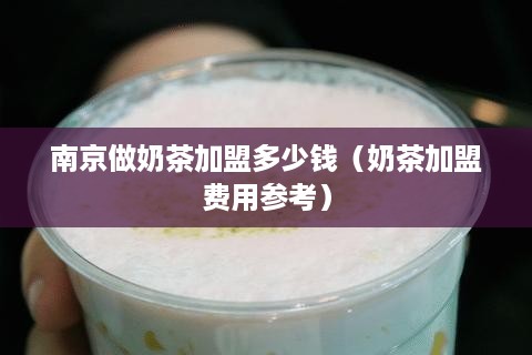 南京做奶茶加盟多少钱（奶茶加盟费用参考）