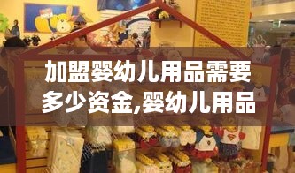 加盟婴幼儿用品需要多少资金,婴幼儿用品加盟费用分析