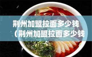 荆州加盟拉面多少钱（荆州加盟拉面多少钱一家）