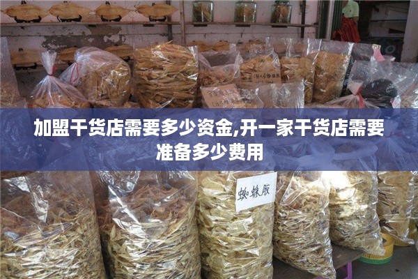 加盟干货店需要多少资金,开一家干货店需要准备多少费用