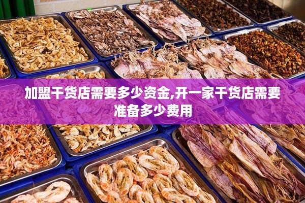 加盟干货店需要多少资金,开一家干货店需要准备多少费用