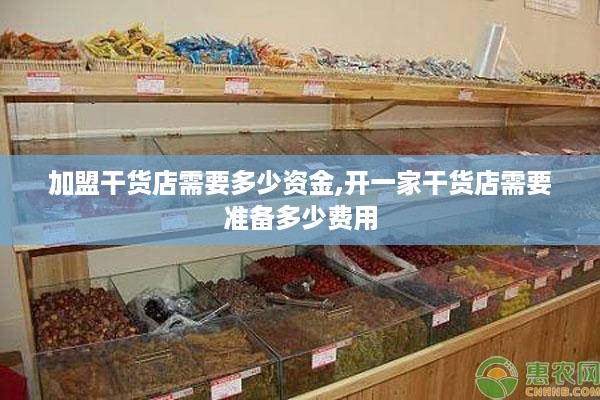 加盟干货店需要多少资金,开一家干货店需要准备多少费用