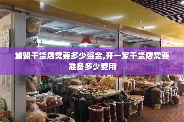 加盟干货店需要多少资金,开一家干货店需要准备多少费用