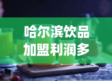 哈尔滨饮品加盟利润多少（了解哈尔滨饮品加盟市场前景）