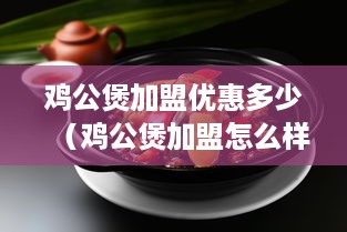 鸡公煲加盟优惠多少（鸡公煲加盟怎么样）