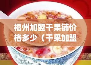 福州加盟干果铺价格多少（干果加盟店排行榜干果加盟店排行榜18万阅读）