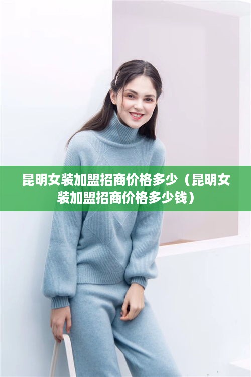 昆明女装加盟招商价格多少（昆明女装加盟招商价格多少钱）