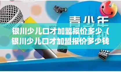 银川少儿口才加盟报价多少（银川少儿口才加盟报价多少钱一个月）