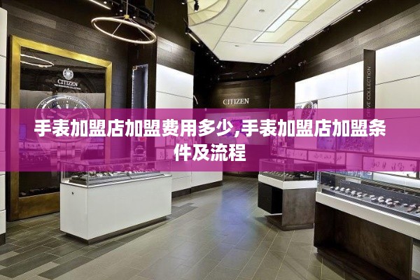 手表加盟店加盟费用多少,手表加盟店加盟条件及流程