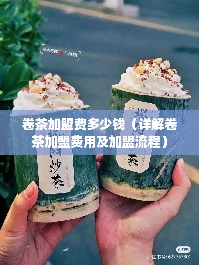 卷茶加盟费多少钱（详解卷茶加盟费用及加盟流程）