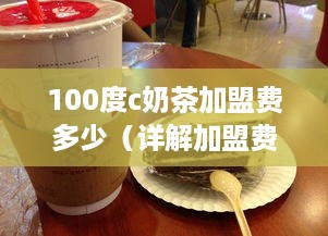 100度c奶茶加盟费多少（详解加盟费用及加盟流程）