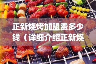 正新烧烤加盟费多少钱（详细介绍正新烧烤加盟费用及加盟流程）