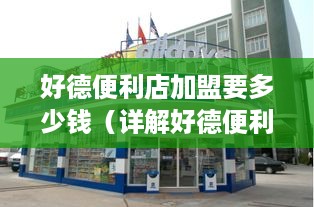 好德便利店加盟要多少钱（详解好德便利店加盟费用及流程）