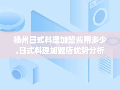 扬州日式料理加盟费用多少,日式料理加盟店优势分析