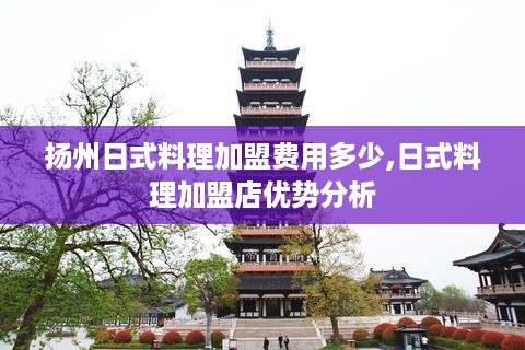 扬州日式料理加盟费用多少,日式料理加盟店优势分析