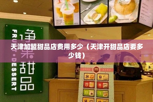 天津加盟甜品店费用多少（天津开甜品店要多少钱）